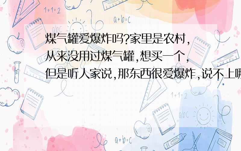 煤气罐爱爆炸吗?家里是农村,从来没用过煤气罐,想买一个,但是听人家说,那东西很爱爆炸,说不上哪时一不高兴,它就爆炸,说是煤气罐爆炸可以把一个街区给移为平地,人一鼓灰就没了,被气流撞