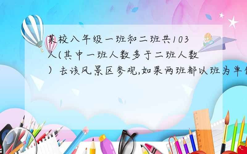 某校八年级一班和二班共103人(其中一班人数多于二班人数）去该风景区参观,如果两班都以班为单位购票,一共需付1458元.购票人数 1-50人 51-100人 100人以上每人门票价 15元 13.5元 12元两班各有