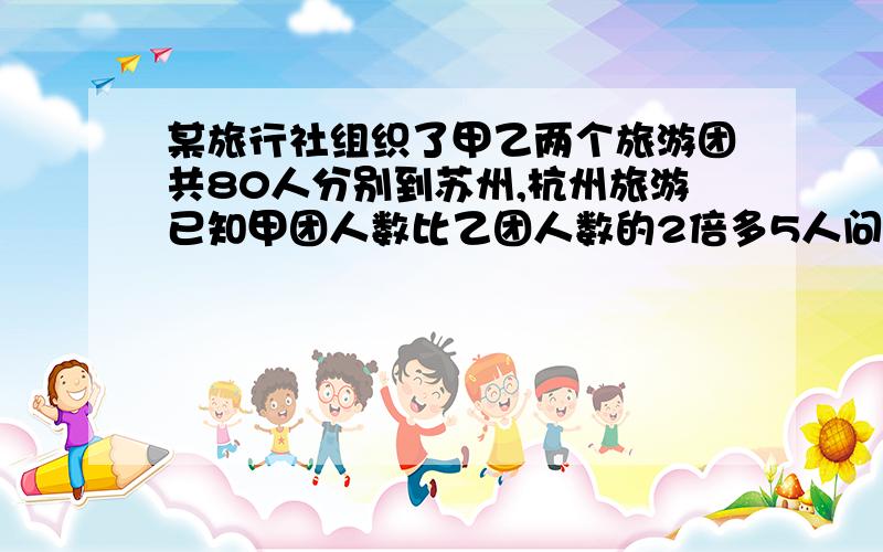 某旅行社组织了甲乙两个旅游团共80人分别到苏州,杭州旅游已知甲团人数比乙团人数的2倍多5人问甲乙两个团的人数各是多少