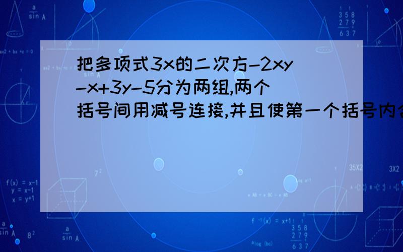 把多项式3x的二次方-2xy-x+3y-5分为两组,两个括号间用减号连接,并且使第一个括号内含x项.