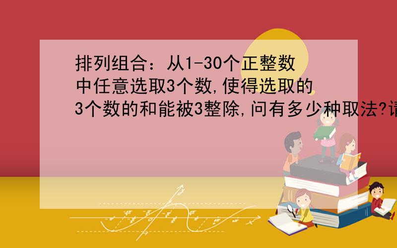 排列组合：从1-30个正整数中任意选取3个数,使得选取的3个数的和能被3整除,问有多少种取法?请给出解题过程,