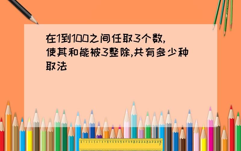 在1到100之间任取3个数,使其和能被3整除,共有多少种取法