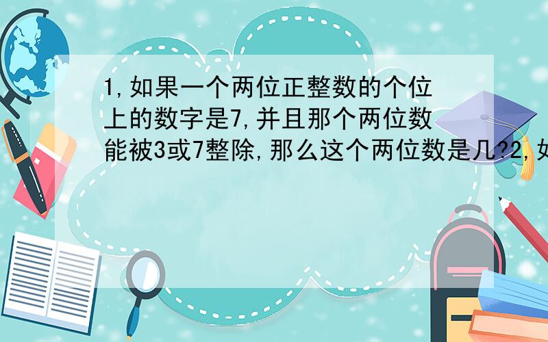 1,如果一个两位正整数的个位上的数字是7,并且那个两位数能被3或7整除,那么这个两位数是几?2,如果一个两位正整数的个位上的数字是9,并且那个两位数能被3或7整除,那么这个两位数是几?