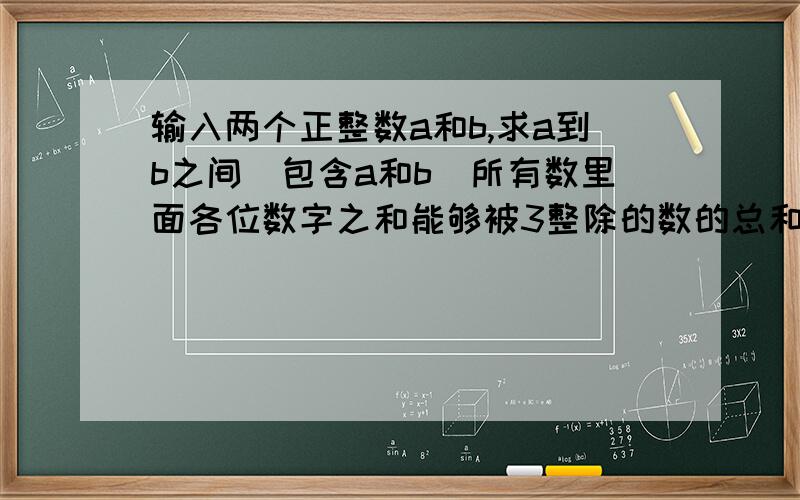 输入两个正整数a和b,求a到b之间（包含a和b）所有数里面各位数字之和能够被3整除的数的总和.急,要c++