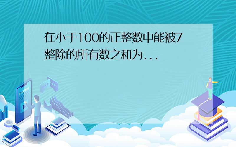 在小于100的正整数中能被7整除的所有数之和为...