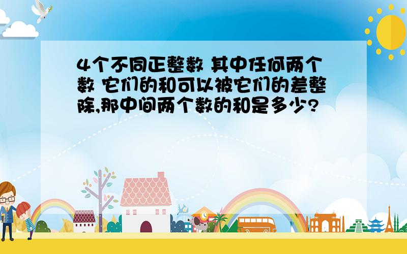 4个不同正整数 其中任何两个数 它们的和可以被它们的差整除,那中间两个数的和是多少?