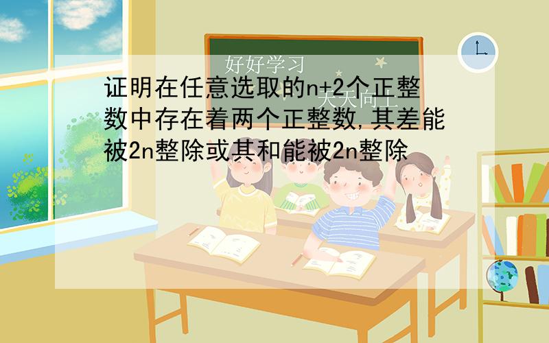 证明在任意选取的n+2个正整数中存在着两个正整数,其差能被2n整除或其和能被2n整除