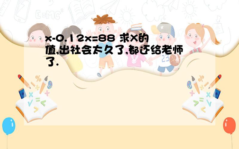 x-0.12x=88 求X的值,出社会太久了,都还给老师了.