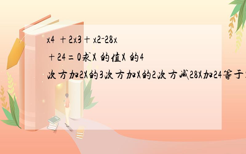 x4 +2x3+x2-28x+24=0求X 的值X 的4次方加2X的3次方加X的2次方减28X加24等于零,X 这里都是英语字母挨克丝,不是乘号