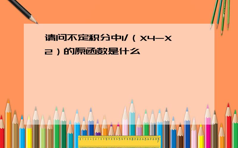 请问不定积分中1/（X4-X2）的原函数是什么,