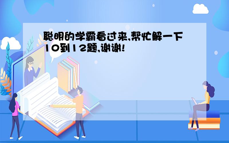 聪明的学霸看过来,帮忙解一下10到12题,谢谢!