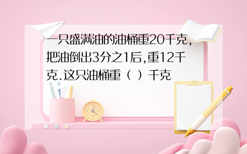 一只盛满油的油桶重20千克,把油倒出3分之1后,重12千克.这只油桶重（ ）千克