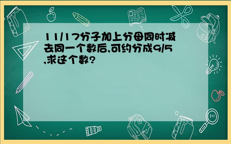 11/17分子加上分母同时减去同一个数后,可约分成9/5,求这个数?