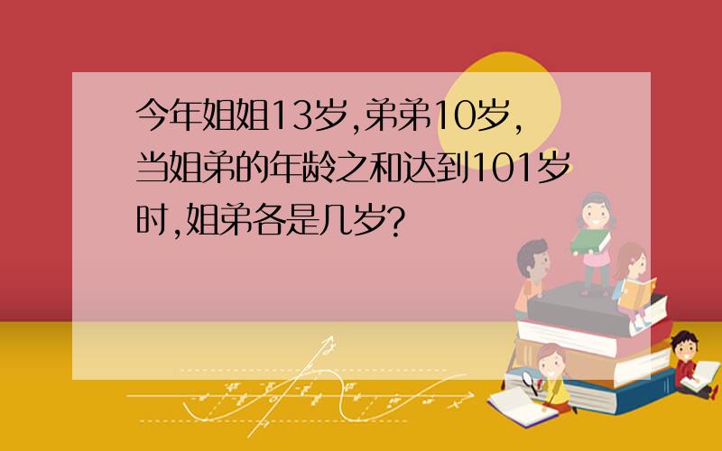 今年姐姐13岁,弟弟10岁,当姐弟的年龄之和达到101岁时,姐弟各是几岁?