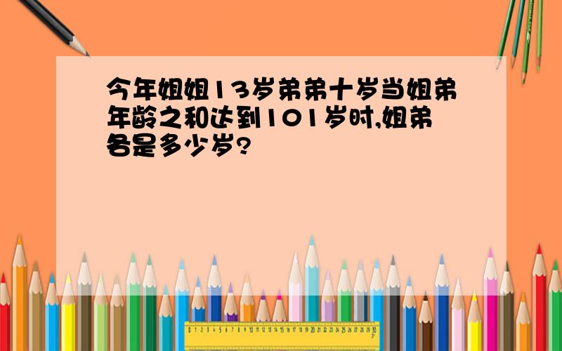 今年姐姐13岁弟弟十岁当姐弟年龄之和达到101岁时,姐弟各是多少岁?