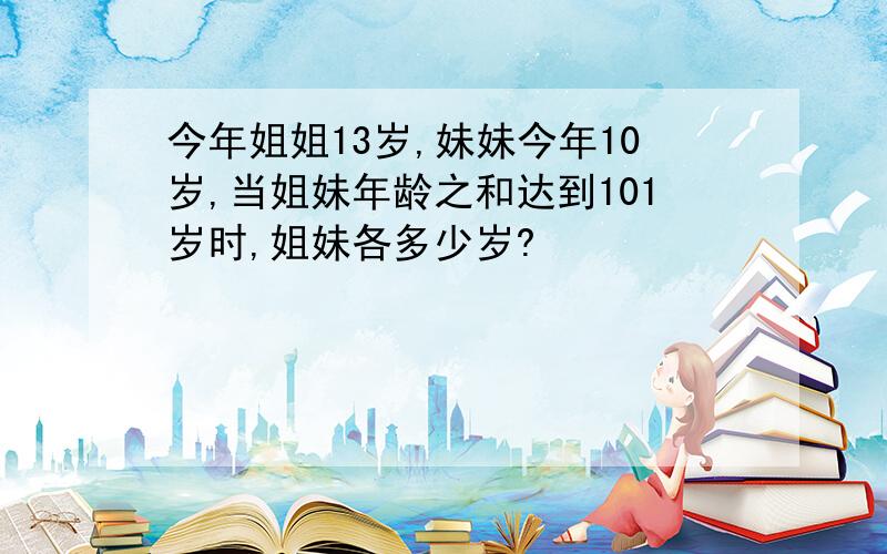 今年姐姐13岁,妹妹今年10岁,当姐妹年龄之和达到101岁时,姐妹各多少岁?