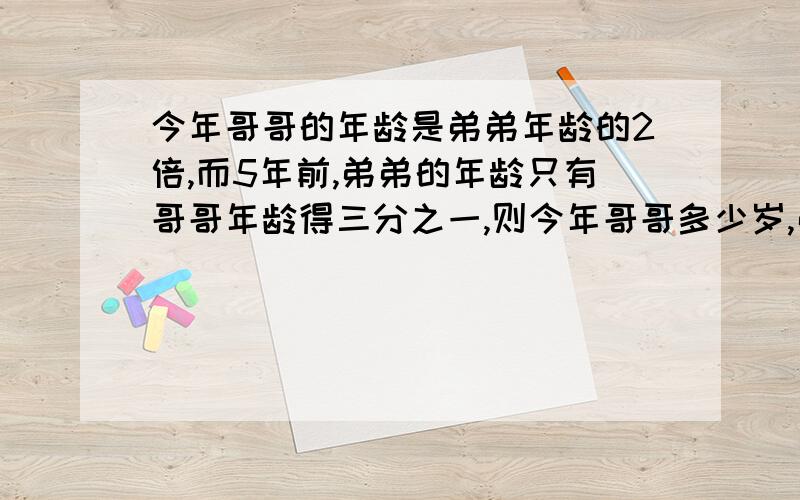 今年哥哥的年龄是弟弟年龄的2倍,而5年前,弟弟的年龄只有哥哥年龄得三分之一,则今年哥哥多少岁,弟弟多少岁?