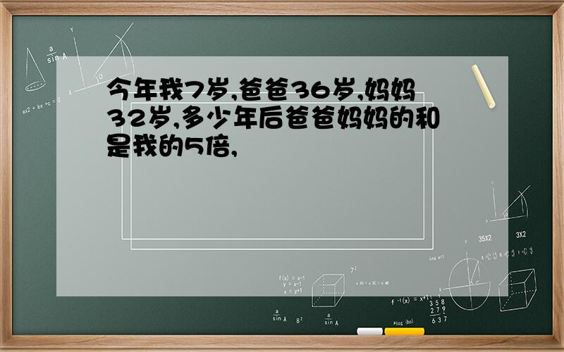 今年我7岁,爸爸36岁,妈妈32岁,多少年后爸爸妈妈的和是我的5倍,