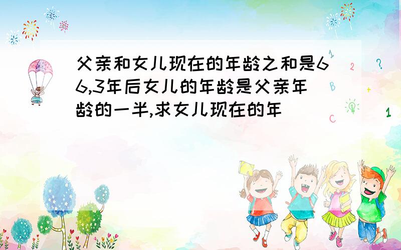 父亲和女儿现在的年龄之和是66,3年后女儿的年龄是父亲年龄的一半,求女儿现在的年