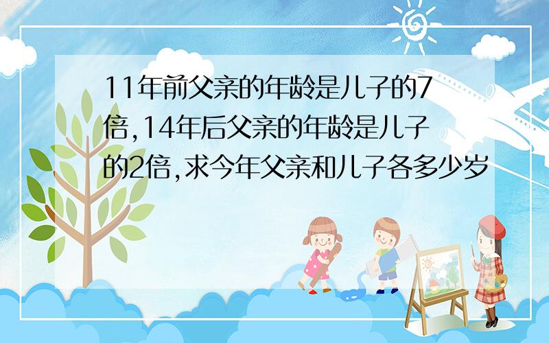 11年前父亲的年龄是儿子的7倍,14年后父亲的年龄是儿子的2倍,求今年父亲和儿子各多少岁