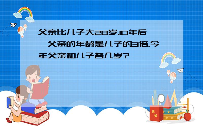 父亲比儿子大28岁.10年后,父亲的年龄是儿子的3倍.今年父亲和儿子各几岁?