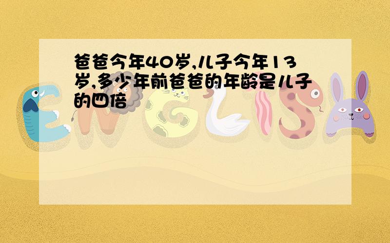 爸爸今年40岁,儿子今年13岁,多少年前爸爸的年龄是儿子的四倍