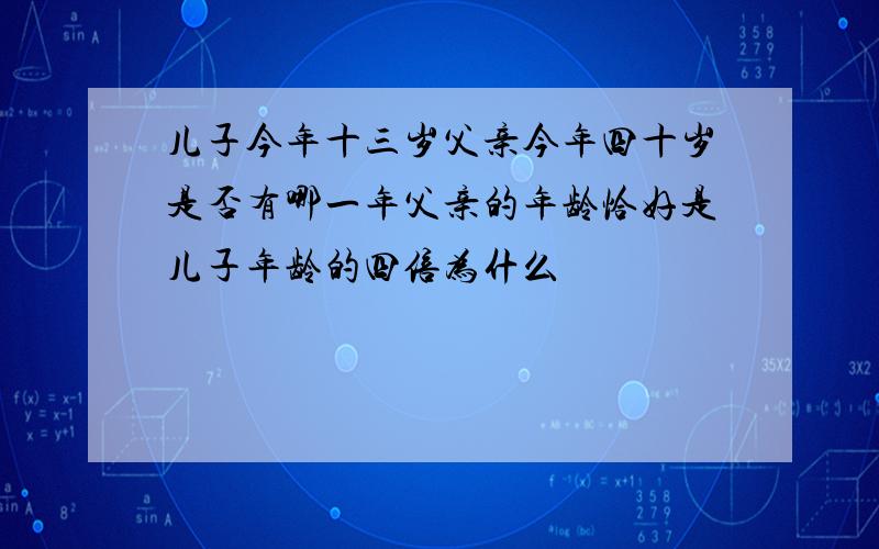 儿子今年十三岁父亲今年四十岁是否有哪一年父亲的年龄恰好是儿子年龄的四倍为什么