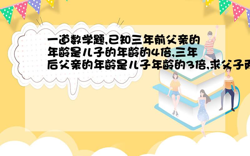 一道数学题,已知三年前父亲的年龄是儿子的年龄的4倍,三年后父亲的年龄是儿子年龄的3倍,求父子两人现在的年龄各是多少? 我问的不是结果,我想问这个三年后是不是以三年前为标准,就是三