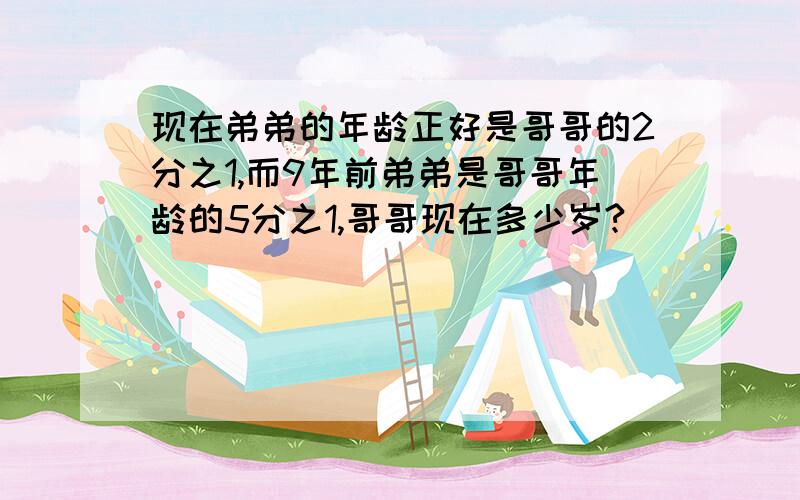 现在弟弟的年龄正好是哥哥的2分之1,而9年前弟弟是哥哥年龄的5分之1,哥哥现在多少岁?