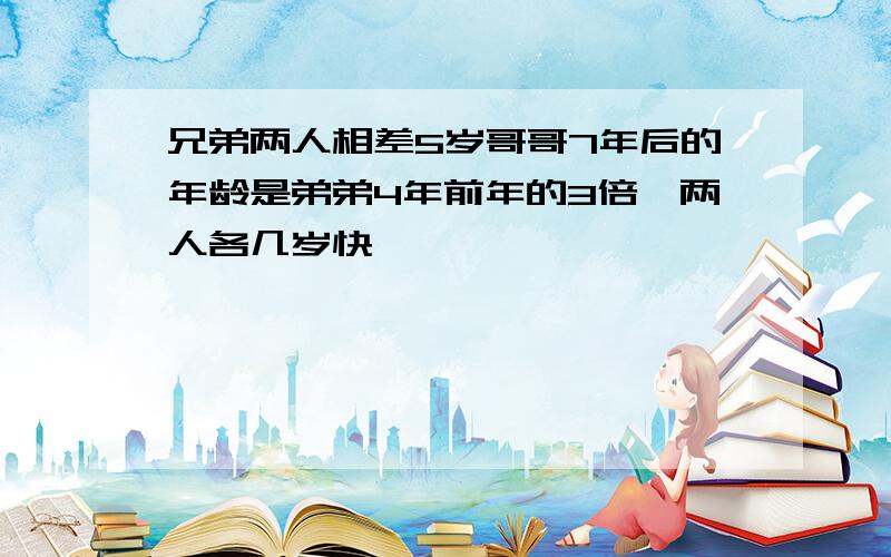 兄弟两人相差5岁哥哥7年后的年龄是弟弟4年前年的3倍,两人各几岁快