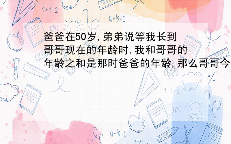 爸爸在50岁,弟弟说等我长到哥哥现在的年龄时,我和哥哥的年龄之和是那时爸爸的年龄,那么哥哥今年多少岁