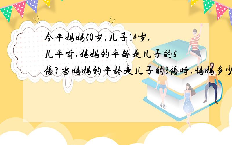 今年妈妈50岁,儿子14岁,几年前,妈妈的年龄是儿子的5倍?当妈妈的年龄是儿子的3倍时,妈妈多少岁?不用方程解.