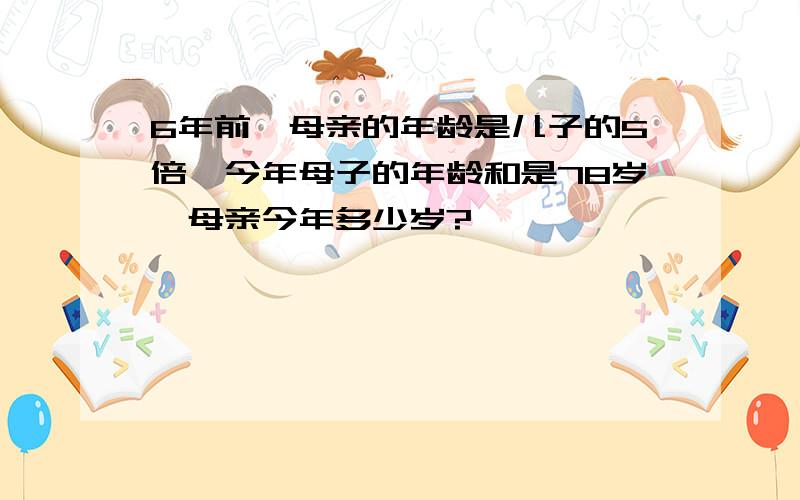 6年前,母亲的年龄是儿子的5倍,今年母子的年龄和是78岁,母亲今年多少岁?