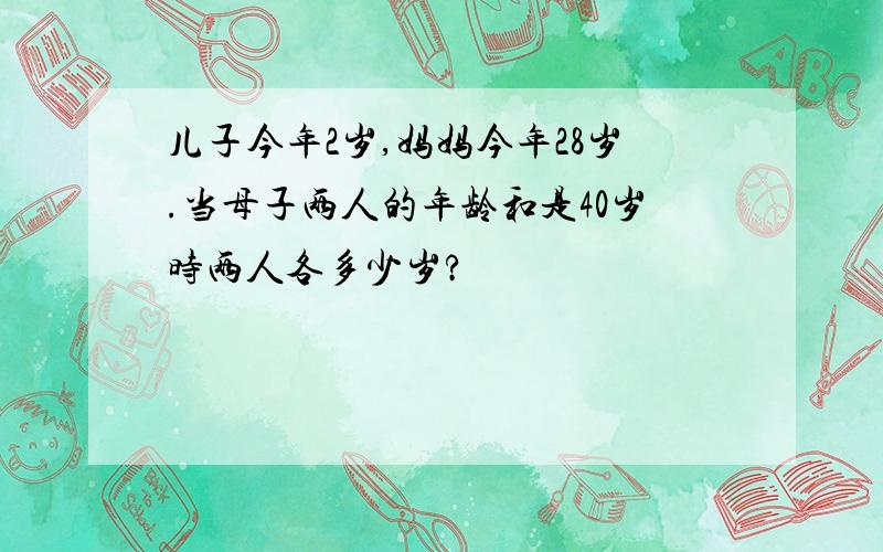 儿子今年2岁,妈妈今年28岁.当母子两人的年龄和是40岁时两人各多少岁?