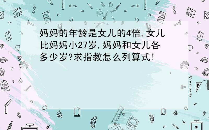 妈妈的年龄是女儿的4倍,女儿比妈妈小27岁,妈妈和女儿各多少岁?求指教怎么列算式!