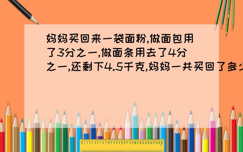 妈妈买回来一袋面粉,做面包用了3分之一,做面条用去了4分之一,还剩下4.5千克,妈妈一共买回了多少面粉