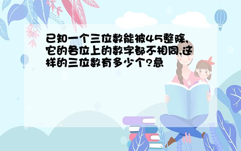 已知一个三位数能被45整除,它的各位上的数字都不相同,这样的三位数有多少个?急