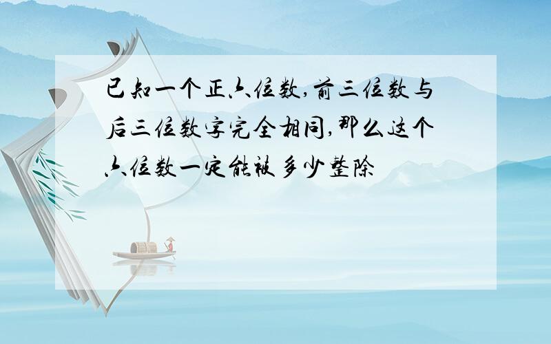 已知一个正六位数,前三位数与后三位数字完全相同,那么这个六位数一定能被多少整除