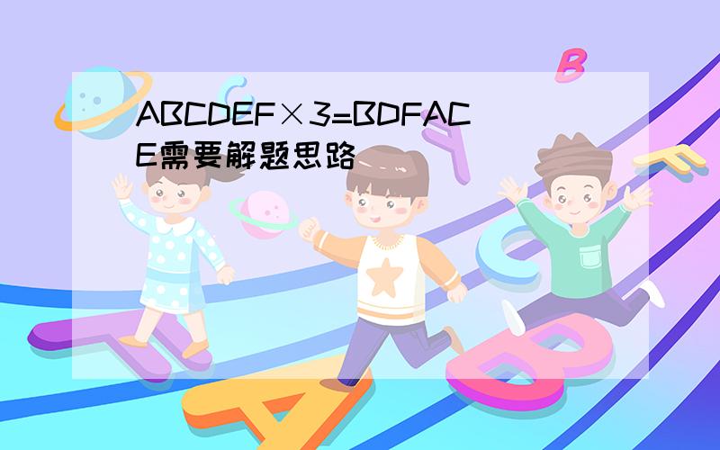 ABCDEF×3=BDFACE需要解题思路