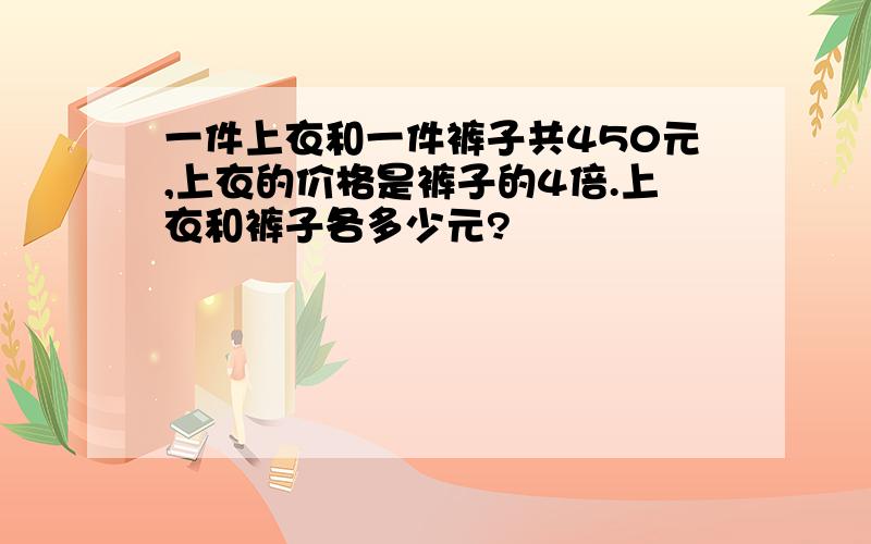 一件上衣和一件裤子共450元,上衣的价格是裤子的4倍.上衣和裤子各多少元?