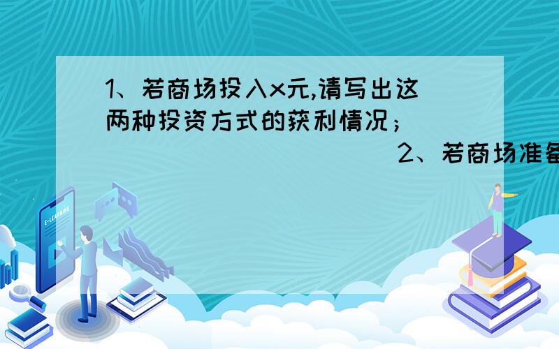 1、若商场投入x元,请写出这两种投资方式的获利情况；                        2、若商场准备投入3000元,你认为应采用哪种出售方式较好?某商场计划投入一笔资金采购一批紧俏商品,经过市场调查