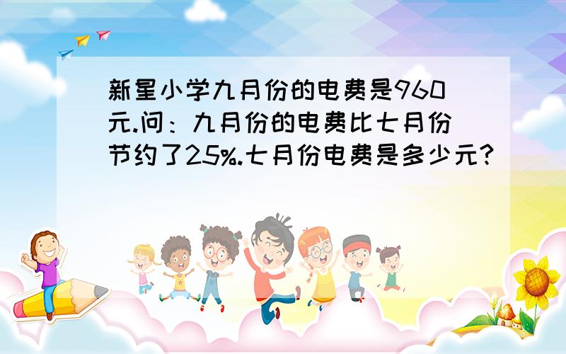 新星小学九月份的电费是960元.问：九月份的电费比七月份节约了25%.七月份电费是多少元?