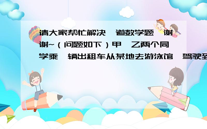 请大家帮忙解决一道数学题,谢谢~（问题如下）甲、乙两个同学乘一辆出租车从某地去游泳馆,驾驶到一半路程时,遇到一位同学,为了省钱,3人合乘到游泳馆,司机收费13.2元.如果按每人乘车的路