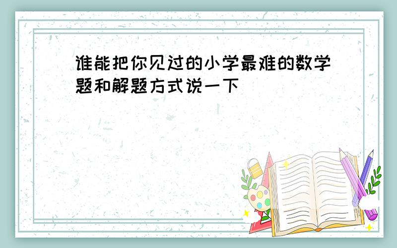 谁能把你见过的小学最难的数学题和解题方式说一下