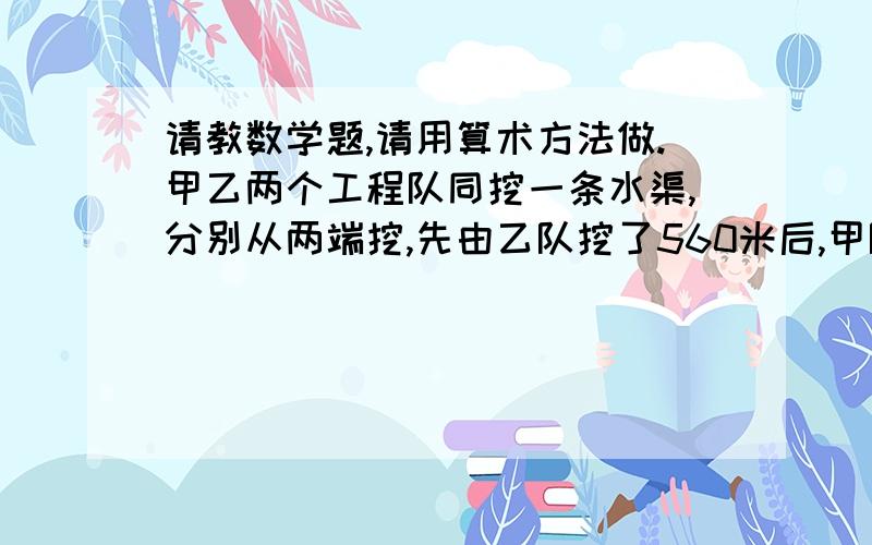 请教数学题,请用算术方法做.甲乙两个工程队同挖一条水渠,分别从两端挖,先由乙队挖了560米后,甲队开始挖,已知甲、乙两队的工作效率比是5:3,完工时工作效率比是5:3,乙挖了全场的55％.这条