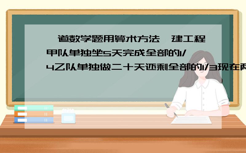 一道数学题用算术方法一建工程甲队单独坐5天完成全部的1/4乙队单独做二十天还剩全部的1/3现在两队先合修9天然后由甲单独做甲队还要多少天!修一段公路原计划甲乙两队合修20天完成实际