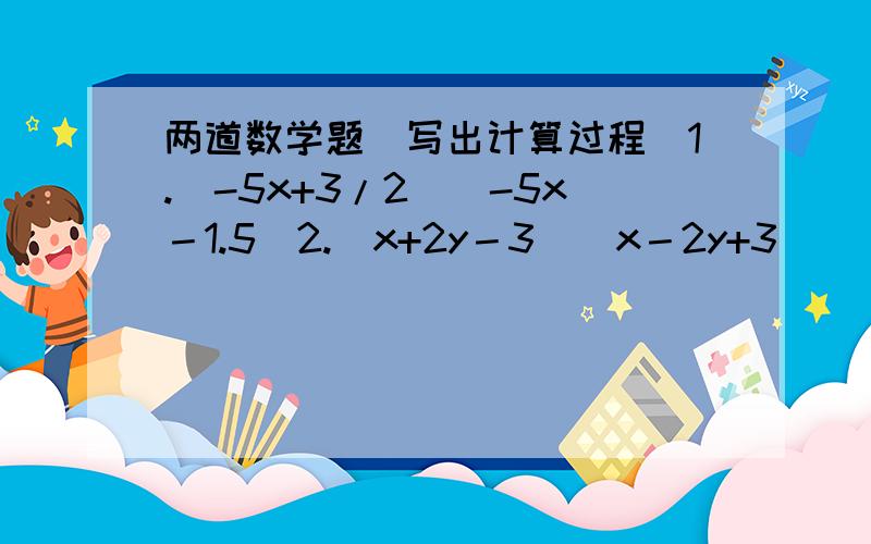 两道数学题（写出计算过程）1.（-5x+3/2）（-5x－1.5）2.（x+2y－3）（x－2y+3）