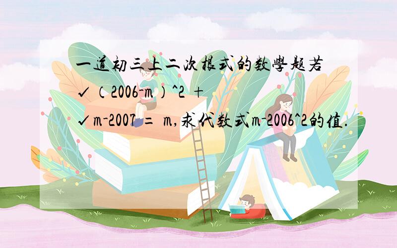 一道初三上二次根式的数学题若√（2006-m）^2 + √m-2007 = m,求代数式m-2006^2的值.