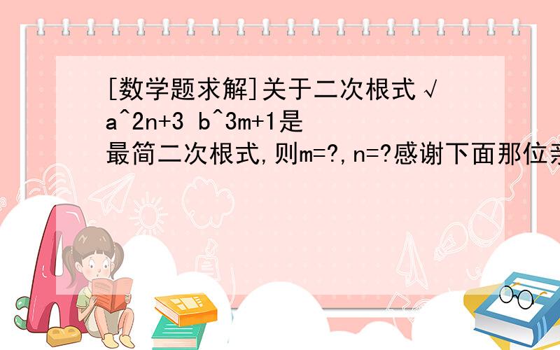 [数学题求解]关于二次根式√a^2n+3 b^3m+1是最简二次根式,则m=?,n=?感谢下面那位亲的回复可是完整的题目就是这样的了 √（a^2n+3 b^3m+1）是最简二次根式,则m=?,n=?