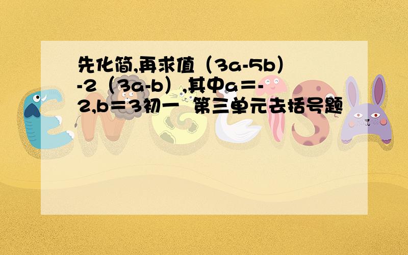 先化简,再求值（3a-5b）-2（3a-b）,其中a＝-2,b＝3初一  第三单元去括号题